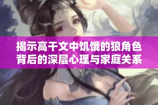 揭示高干文中饥饿的狼角色背后的深层心理与家庭关系