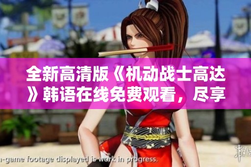 全新高清版《机动战士高达》韩语在线免费观看，尽享经典革命之旅
