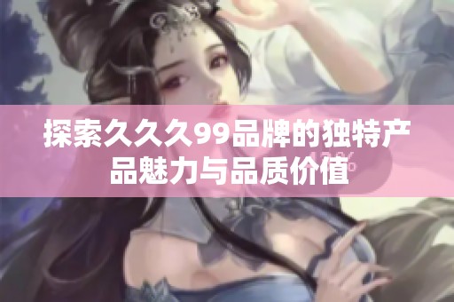 探索久久久99品牌的独特产品魅力与品质价值