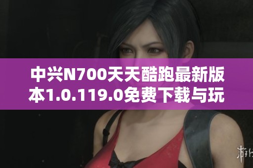 中兴N700天天酷跑最新版本1.0.119.0免费下载与玩法介绍