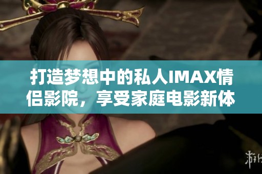 打造梦想中的私人IMAX情侣影院，享受家庭电影新体验