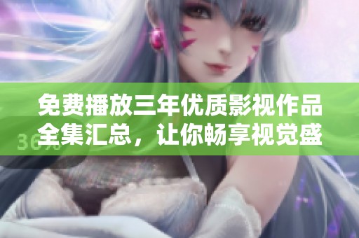 免费播放三年优质影视作品全集汇总，让你畅享视觉盛宴