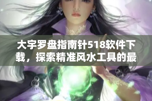 大宇罗盘指南针518软件下载，探索精准风水工具的最佳选择