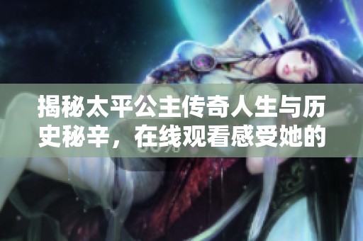 揭秘太平公主传奇人生与历史秘辛，在线观看感受她的魅力