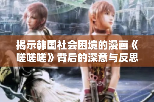 揭示韩国社会困境的漫画《嗟嗟嗟》背后的深意与反思
