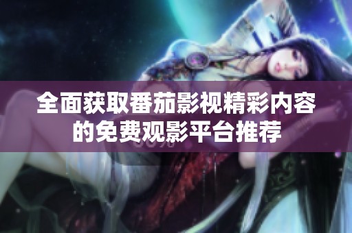全面获取番茄影视精彩内容的免费观影平台推荐