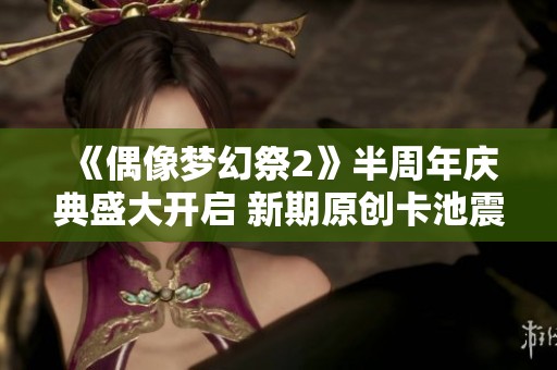 《偶像梦幻祭2》半周年庆典盛大开启 新期原创卡池震撼上线