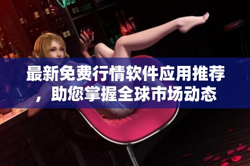 最新免费行情软件应用推荐，助您掌握全球市场动态