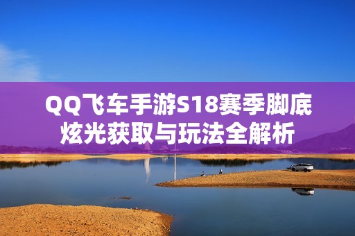 QQ飞车手游S18赛季脚底炫光获取与玩法全解析