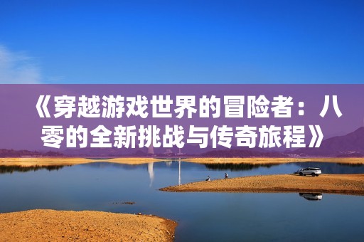 《穿越游戏世界的冒险者：八零的全新挑战与传奇旅程》