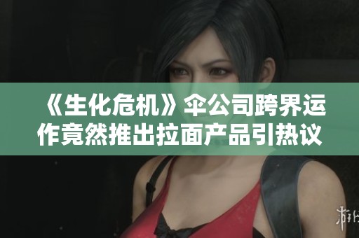 《生化危机》伞公司跨界运作竟然推出拉面产品引热议