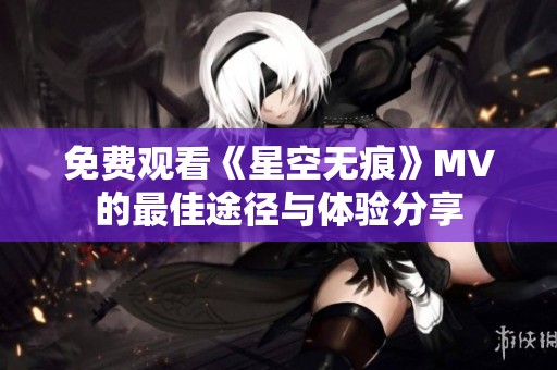 免费观看《星空无痕》MV的最佳途径与体验分享