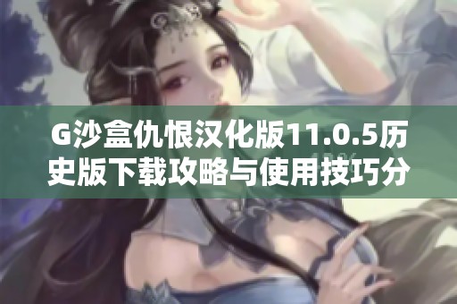 G沙盒仇恨汉化版11.0.5历史版下载攻略与使用技巧分享
