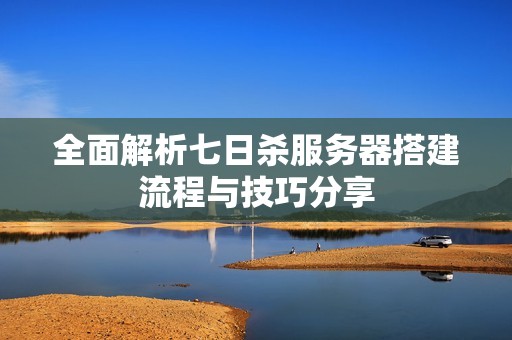全面解析七日杀服务器搭建流程与技巧分享