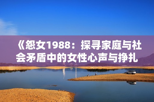 《怨女1988：探寻家庭与社会矛盾中的女性心声与挣扎》