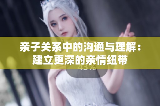 亲子关系中的沟通与理解：建立更深的亲情纽带