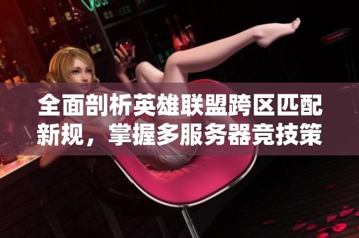 全面剖析英雄联盟跨区匹配新规，掌握多服务器竞技策略技巧