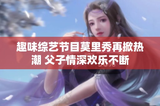 趣味综艺节目莫里秀再掀热潮 父子情深欢乐不断