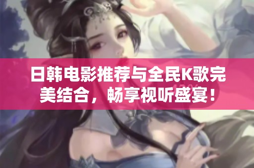日韩电影推荐与全民K歌完美结合，畅享视听盛宴！