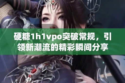 硬糖1h1vpo突破常规，引领新潮流的精彩瞬间分享