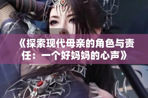 《探索现代母亲的角色与责任：一个好妈妈的心声》