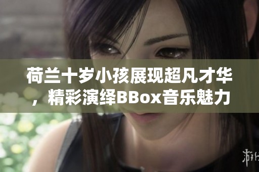 荷兰十岁小孩展现超凡才华，精彩演绎BBox音乐魅力