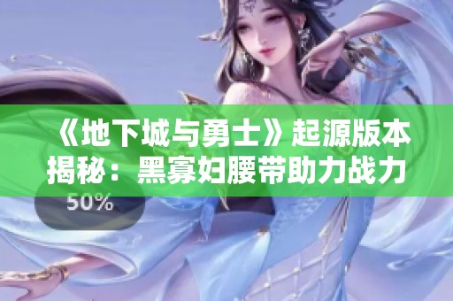 《地下城与勇士》起源版本揭秘：黑寡妇腰带助力战力大幅提升