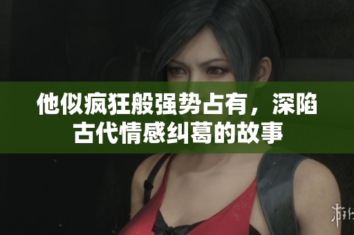 他似疯狂般强势占有，深陷古代情感纠葛的故事