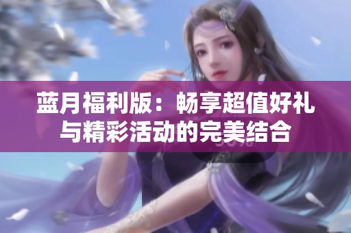 蓝月福利版：畅享超值好礼与精彩活动的完美结合