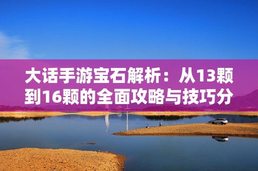 大话手游宝石解析：从13颗到16颗的全面攻略与技巧分享