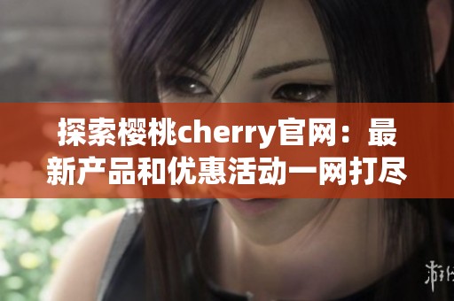 探索樱桃cherry官网：最新产品和优惠活动一网打尽