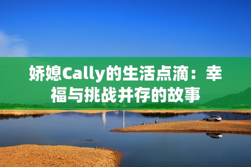 娇媳Cally的生活点滴：幸福与挑战并存的故事