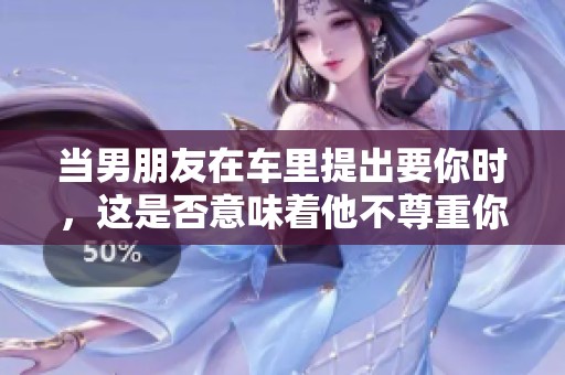 当男朋友在车里提出要你时，这是否意味着他不尊重你呢