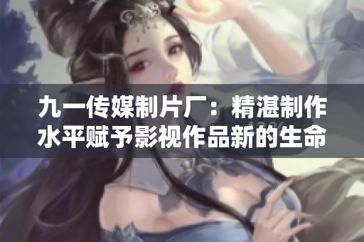 九一传媒制片厂：精湛制作水平赋予影视作品新的生命力
