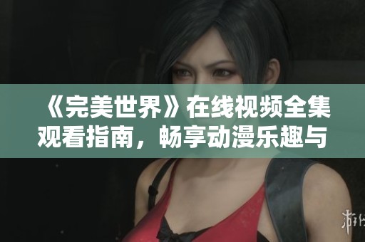 《完美世界》在线视频全集观看指南，畅享动漫乐趣与精彩剧情