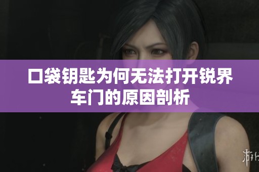 口袋钥匙为何无法打开锐界车门的原因剖析