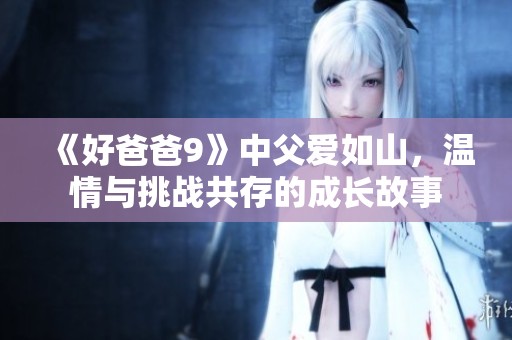 《好爸爸9》中父爱如山，温情与挑战共存的成长故事