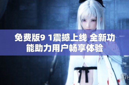 免费版9 1震撼上线 全新功能助力用户畅享体验