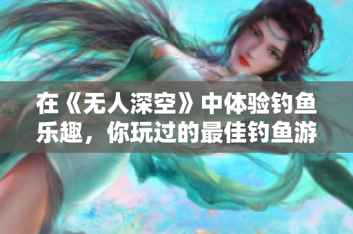 在《无人深空》中体验钓鱼乐趣,你玩过的最佳钓鱼游戏是什么? 在《无人深空》中体验钓鱼乐趣,你玩过的最佳钓鱼游戏是什么?