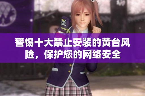 警惕十大禁止安装的黄台风险，保护您的网络安全