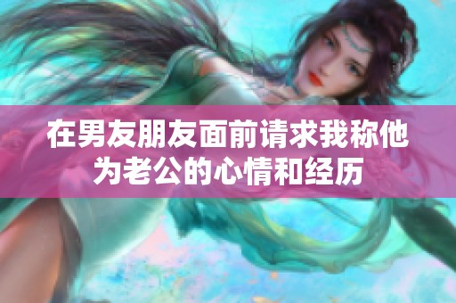 在男友朋友面前请求我称他为老公的心情和经历