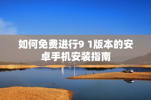 如何免费进行9 1版本的安卓手机安装指南