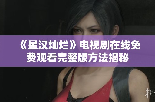 《星汉灿烂》电视剧在线免费观看完整版方法揭秘
