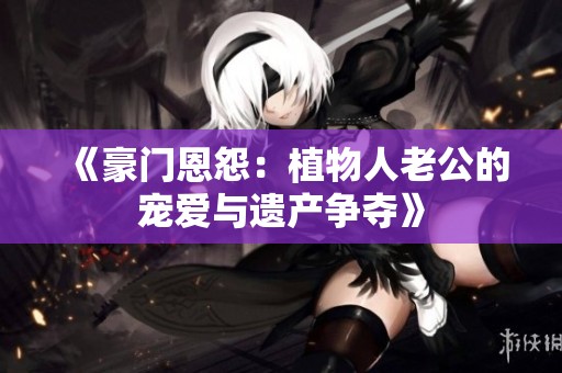 《豪门恩怨：植物人老公的宠爱与遗产争夺》