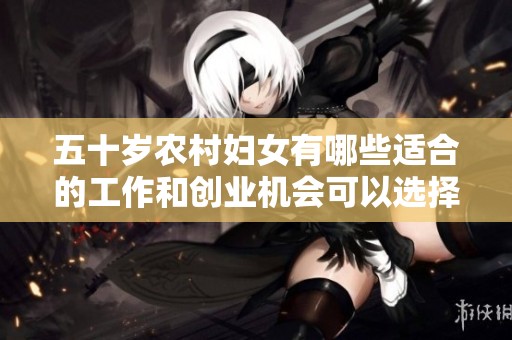 五十岁农村妇女有哪些适合的工作和创业机会可以选择