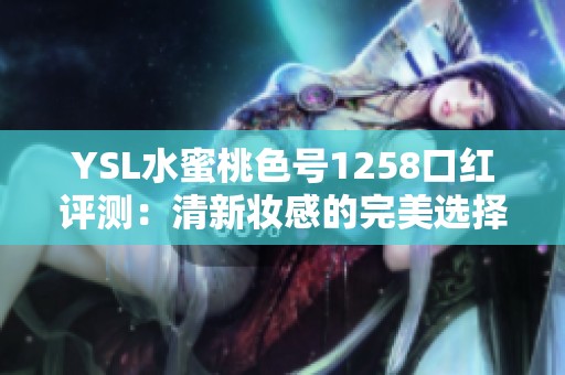 YSL水蜜桃色号1258口红评测：清新妆感的完美选择