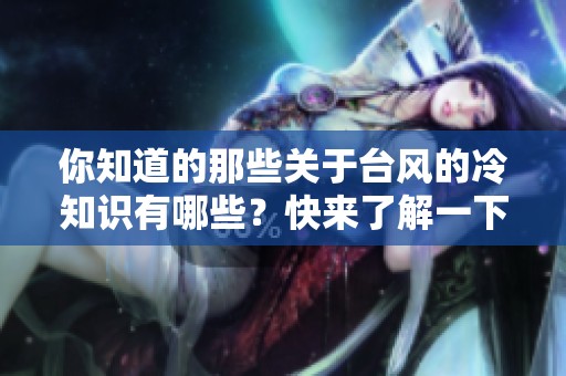 你知道的那些关于台风的冷知识有哪些？快来了解一下！