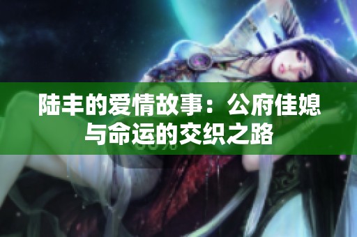 陆丰的爱情故事：公府佳媳与命运的交织之路