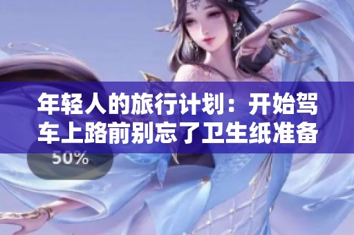 年轻人的旅行计划：开始驾车上路前别忘了卫生纸准备