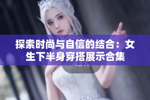 探索时尚与自信的结合：女生下半身穿搭展示合集